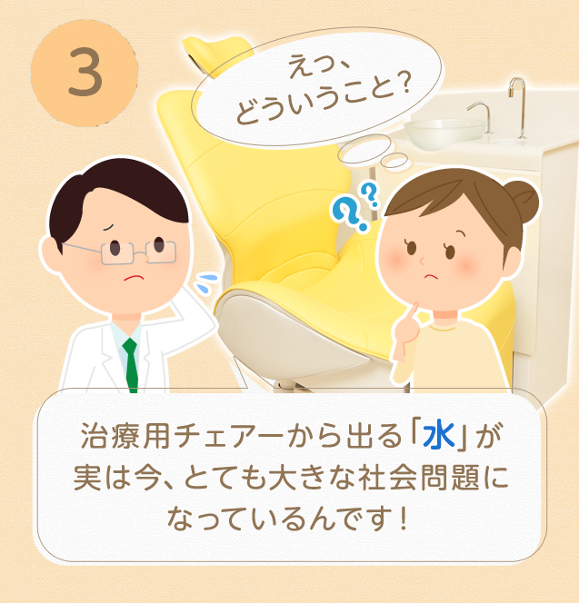 ③治療用チェアーから出る水が実は今、とても大きな社会問題になっているんです