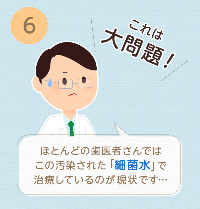 ⑥これは大問題!ほとんどの歯医者さんではこの汚染された細菌水で治療しているのが現状です