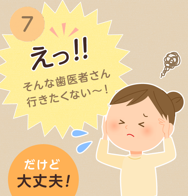 ⑦えっ!そんな歯医者さん行きたくない〜!だけど大丈夫!