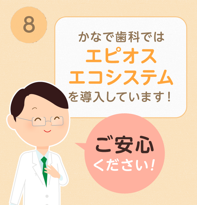 ⑧かなで歯科ではエピオスエコシステムを導入しています!ご安心ください!